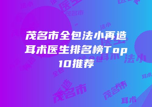 茂名市全包法小再造耳术医生排名榜Top10推荐