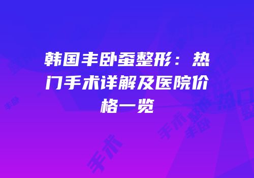 韩国丰卧蚕整形：热门手术详解及医院价格一览