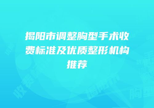 揭阳市调整胸型手术收费标准及优质整形机构推荐
