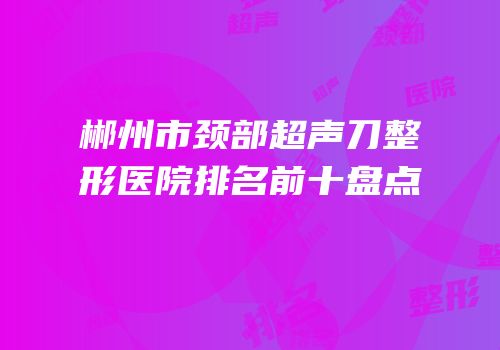 郴州市颈部超声刀整形医院排名前十盘点