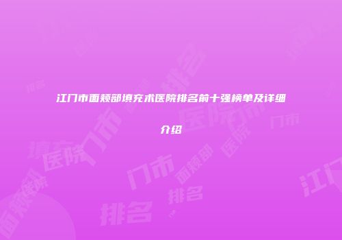 江门市面颊部填充术医院排名前十强榜单及详细介绍