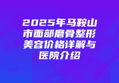 2025年马鞍山市面部磨骨整形美容价格详解与医院介绍