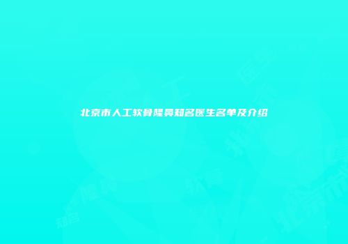北京市人工软骨隆鼻知名医生名单及介绍