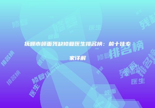 抚顺市颌面残缺修复医生排名榜：前十佳专家详解