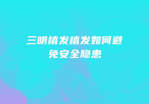 三明植发植发如何避免安全隐患