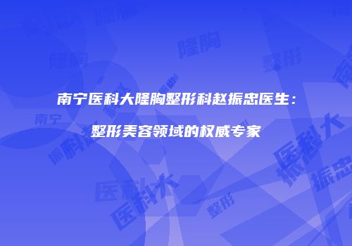 南宁医科大隆胸整形科赵振忠医生：整形美容领域的权威专家
