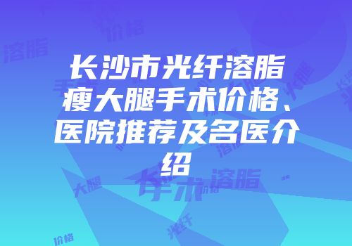 长沙市光纤溶脂瘦大腿手术价格、医院推荐及名医介绍