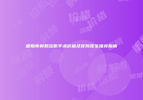 德阳市射频溶脂手术价格及医院医生推荐指南