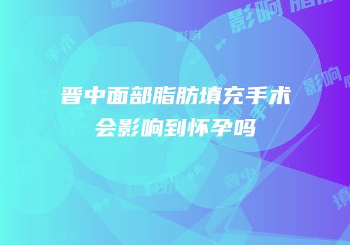 晋中面部脂肪填充手术会影响到怀孕吗