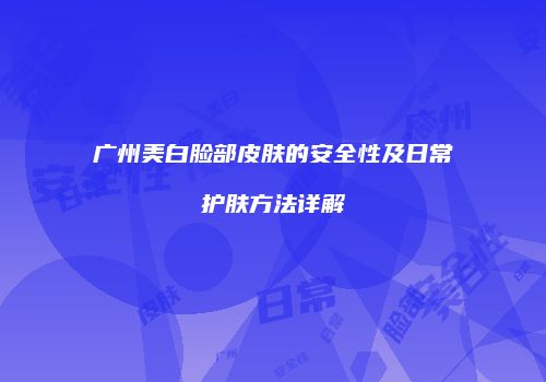 广州美白脸部皮肤的安全性及日常护肤方法详解