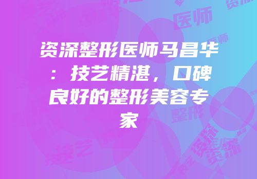资深整形医师马昌华：技艺精湛，口碑良好的整形美容专家