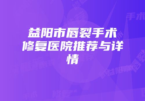 益阳市唇裂手术修复医院推荐与详情