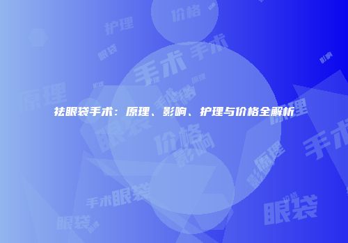 祛眼袋手术：原理、影响、护理与价格全解析