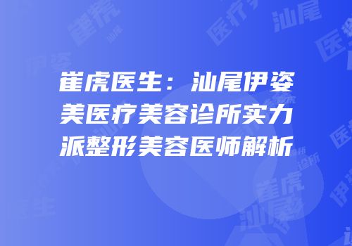 崔虎医生：汕尾伊姿美医疗美容诊所实力派整形美容医师解析