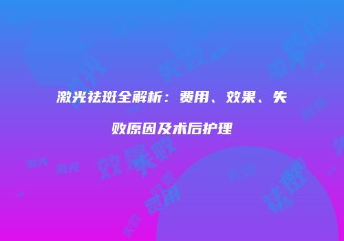 激光祛斑全解析：费用、效果、失败原因及术后护理