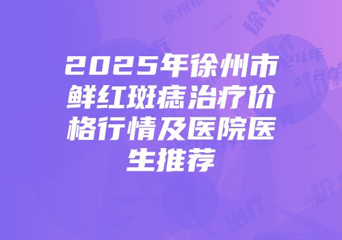 2025年徐州市鲜红斑痣治疗价格行情及医院医生推荐