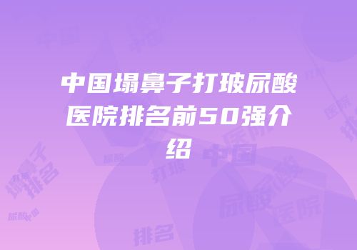 中国塌鼻子打玻尿酸医院排名前50强介绍