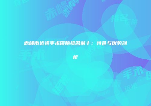 赤峰市近视手术医院排名前十：特色与优势剖析