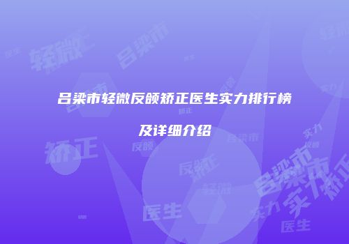 吕梁市轻微反颌矫正医生实力排行榜及详细介绍