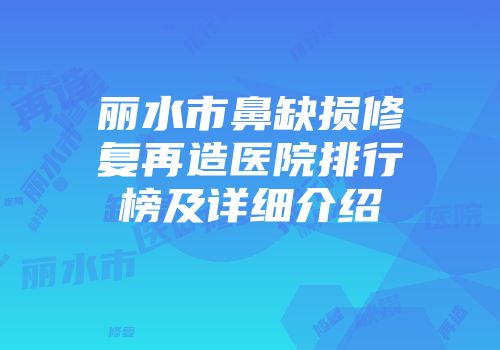 丽水市鼻缺损修复再造医院排行榜及详细介绍