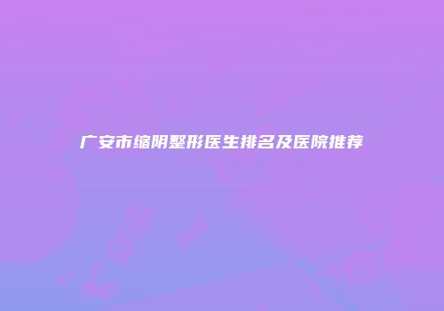广安市缩阴整形医生排名及医院推荐