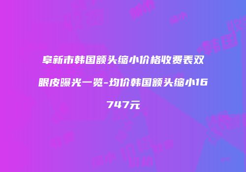 阜新市韩国额头缩小价格收费表双眼皮曝光一览-均价韩国额头缩小16747元