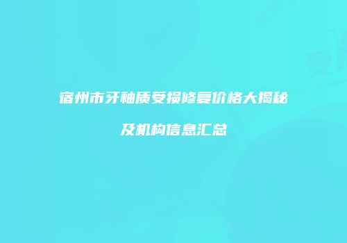 宿州市牙釉质受损修复价格大揭秘及机构信息汇总