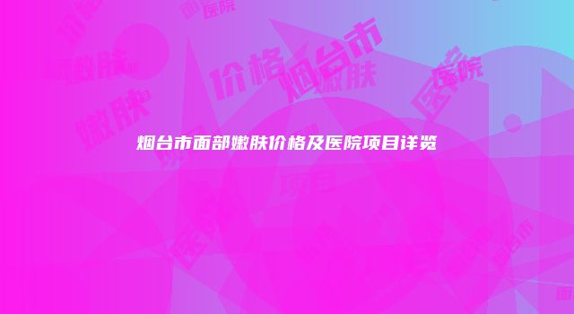 烟台市面部嫩肤价格及医院项目详览