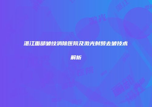湛江面部皱纹消除医院及激光射频去皱技术解析
