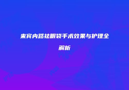 来宾内路祛眼袋手术效果与护理全解析