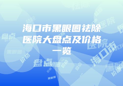 海口市黑眼圈祛除医院大盘点及价格一览