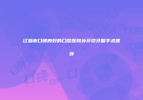 辽源市口碑良好的口腔医院补牙切牙龈手术推荐