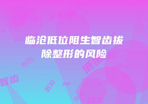 临沧低位阻生智齿拔除整形的风险