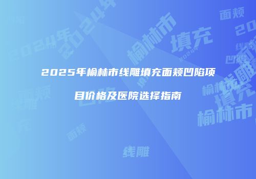 2025年榆林市线雕填充面颊凹陷项目价格及医院选择指南