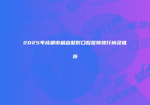 2025年成都市龋齿整形口腔医院排行榜及推荐