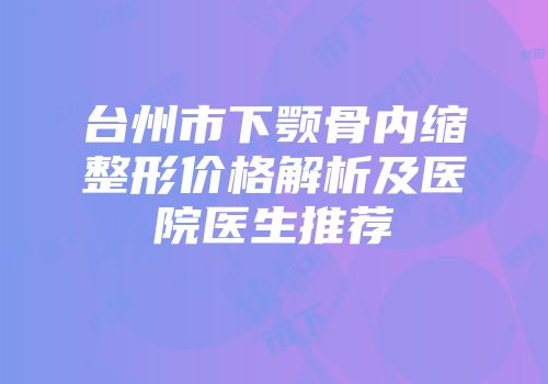 台州市下颚骨内缩整形价格解析及医院医生推荐