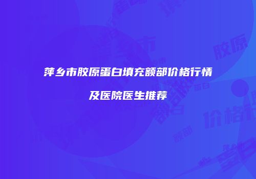 萍乡市胶原蛋白填充额部价格行情及医院医生推荐