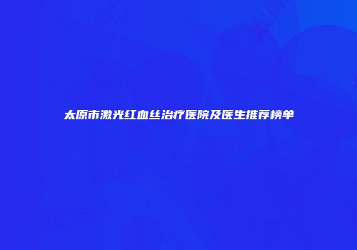 太原市激光红血丝治疗医院及医生推荐榜单
