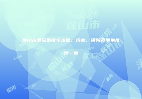 保山市酒窝整形全攻略：价格、医院及医生推荐一览