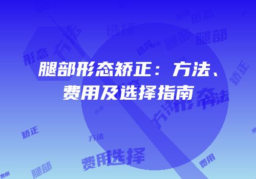 腿部形态矫正：方法、费用及选择指南
