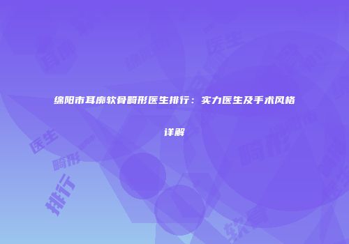 绵阳市耳廓软骨畸形医生排行：实力医生及手术风格详解