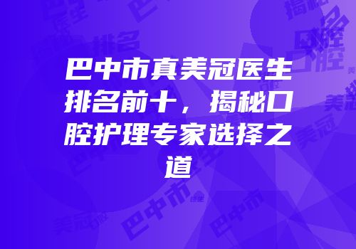 巴中市真美冠医生排名前十，揭秘口腔护理专家选择之道