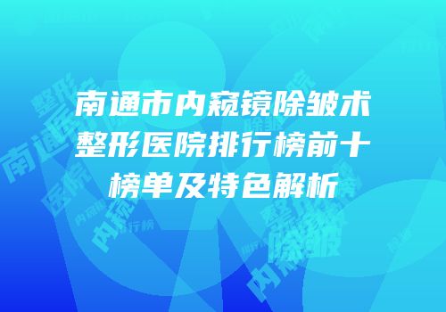 南通市内窥镜除皱术整形医院排行榜前十榜单及特色解析