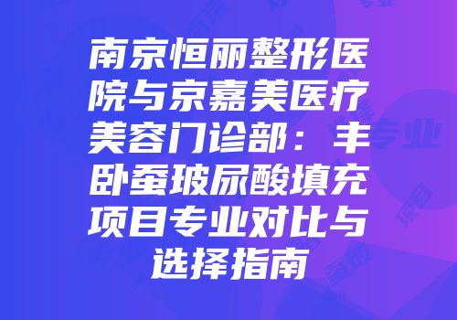 南京恒丽整形医院与京嘉美医疗美容门诊部：丰卧蚕玻尿酸填充项目专业对比与选择指南