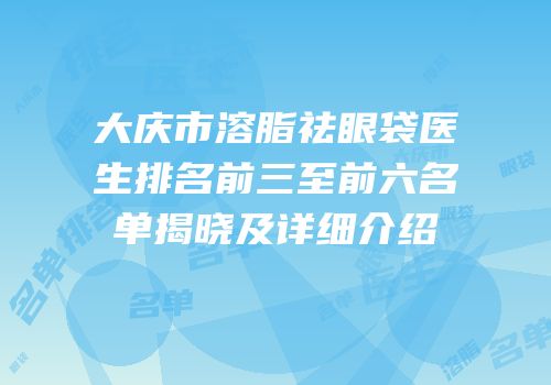 大庆市溶脂祛眼袋医生排名前三至前六名单揭晓及详细介绍