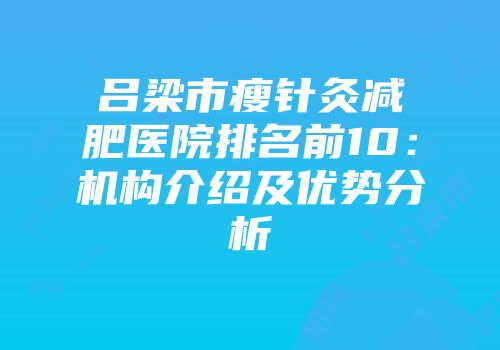 吕梁市瘦针灸减肥医院排名前10：机构介绍及优势分析