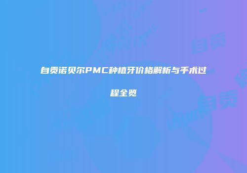自贡诺贝尔PMC种植牙价格解析与手术过程全览