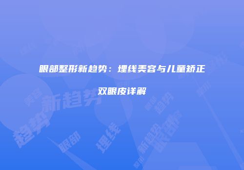 眼部整形新趋势：埋线美容与儿童矫正双眼皮详解