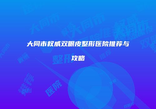 大同市权威双眼皮整形医院推荐与攻略