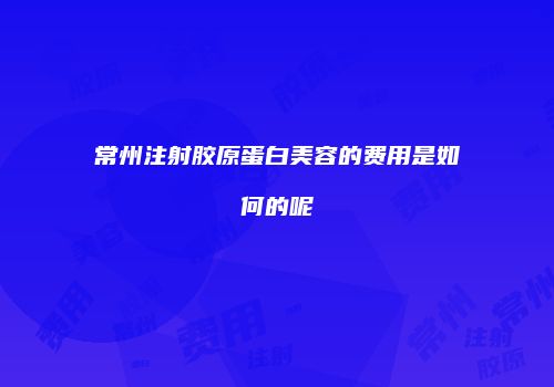 常州注射胶原蛋白美容的费用是如何的呢